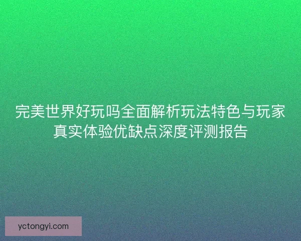 完美世界好玩吗全面解析玩法特色与玩家真实体验优缺点深度评测报告