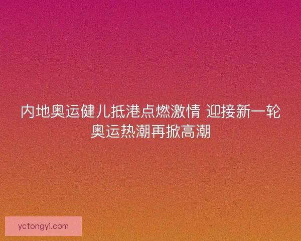 内地奥运健儿抵港点燃激情 迎接新一轮奥运热潮再掀高潮