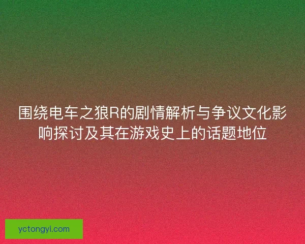 围绕电车之狼R的剧情解析与争议文化影响探讨及其在游戏史上的话题地位