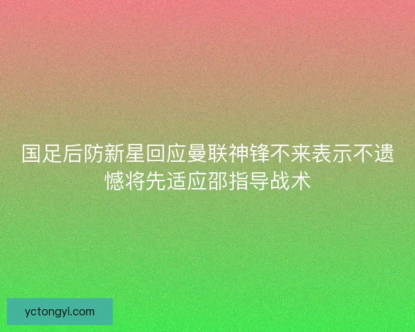 国足后防新星回应曼联神锋不来表示不遗憾将先适应邵指导战术