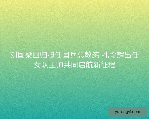 刘国梁回归担任国乒总教练 孔令辉出任女队主帅共同启航新征程