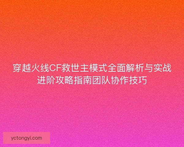 穿越火线CF救世主模式全面解析与实战进阶攻略指南团队协作技巧