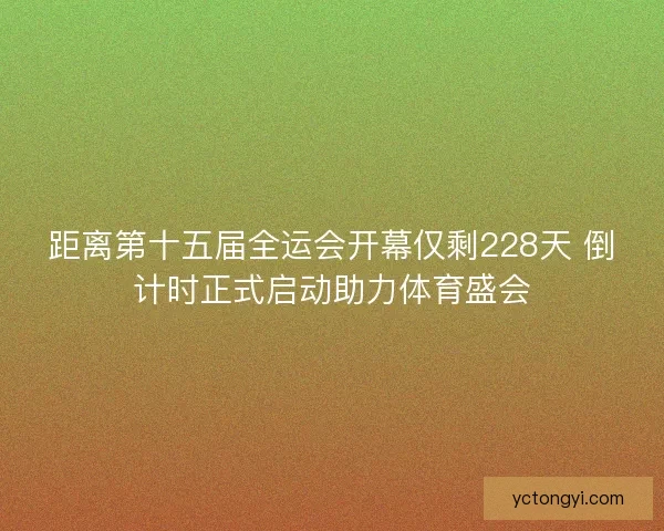 距离第十五届全运会开幕仅剩228天 倒计时正式启动助力体育盛会